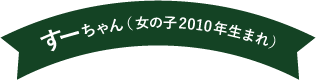 すーちゃん（女の子 2010年生まれ）