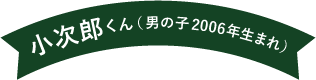 小次郎くん（男の子 2006年生まれ）